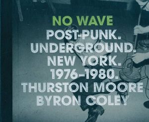 No Wave: Post-Punk. Underground. New York 1976-1980 / Author: Thurston Moore, Byron Coley 